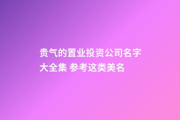 贵气的置业投资公司名字大全集 参考这类美名-第1张-公司起名-玄机派